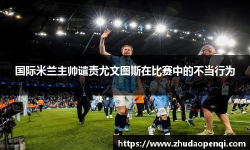 国际米兰主帅谴责尤文图斯在比赛中的不当行为
