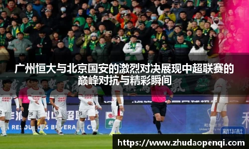 广州恒大与北京国安的激烈对决展现中超联赛的巅峰对抗与精彩瞬间