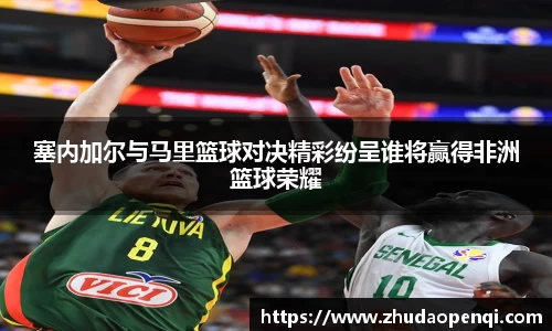 塞内加尔与马里篮球对决精彩纷呈谁将赢得非洲篮球荣耀