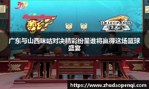 广东与山西咪咕对决精彩纷呈谁将赢得这场篮球盛宴